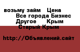 возьму займ › Цена ­ 200 000 - Все города Бизнес » Другое   . Крым,Старый Крым